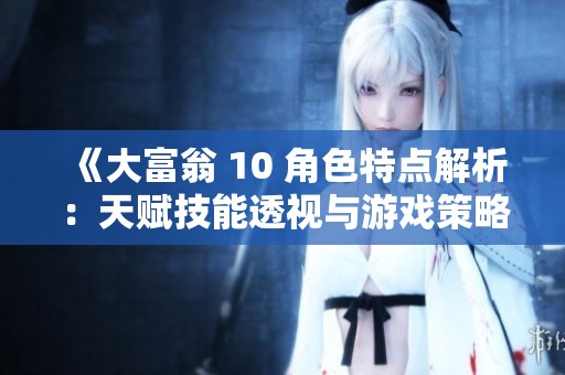 《大富翁 10 角色特点解析：天赋技能透视与游戏策略》