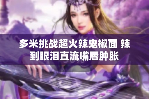 多米挑战超火辣鬼椒面 辣到眼泪直流嘴唇肿胀