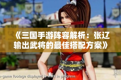 《三国手游阵容解析：张辽输出武将的最佳搭配方案》