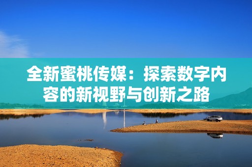 全新蜜桃传媒：探索数字内容的新视野与创新之路