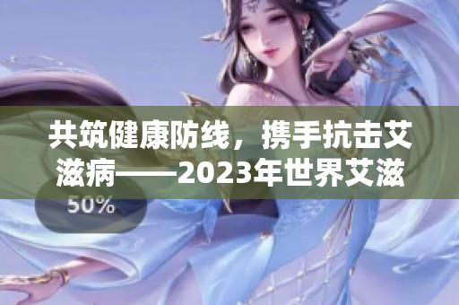 共筑健康防线，携手抗击艾滋病——2023年世界艾滋病日主题宣传活动