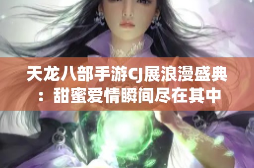 天龙八部手游CJ展浪漫盛典：甜蜜爱情瞬间尽在其中