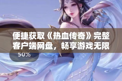 便捷获取《热血传奇》完整客户端网盘，畅享游戏无限乐趣