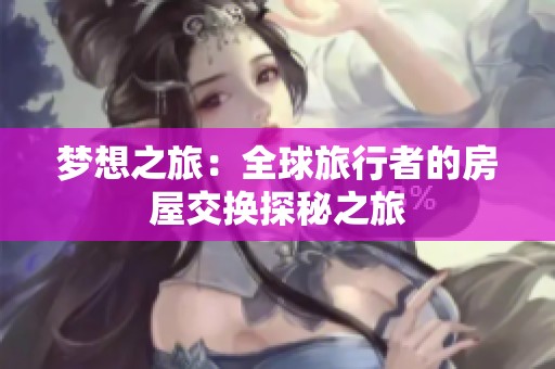 梦想之旅：全球旅行者的房屋交换探秘之旅