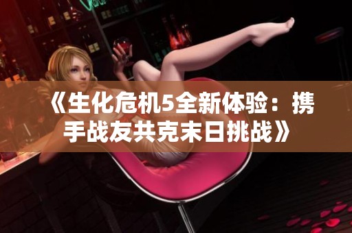 《生化危机5全新体验：携手战友共克末日挑战》