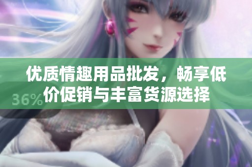 优质情趣用品批发，畅享低价促销与丰富货源选择