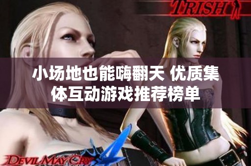 小场地也能嗨翻天 优质集体互动游戏推荐榜单