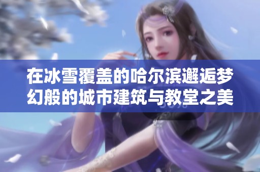 在冰雪覆盖的哈尔滨邂逅梦幻般的城市建筑与教堂之美