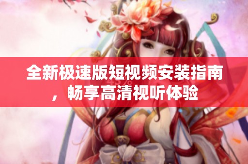 全新极速版短视频安装指南，畅享高清视听体验