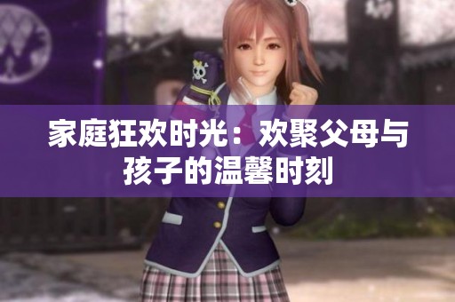 家庭狂欢时光：欢聚父母与孩子的温馨时刻