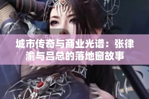 城市传奇与商业光谱：张律渝与吕总的落地窗故事