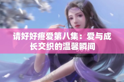 请好好疼爱第八集：爱与成长交织的温馨瞬间