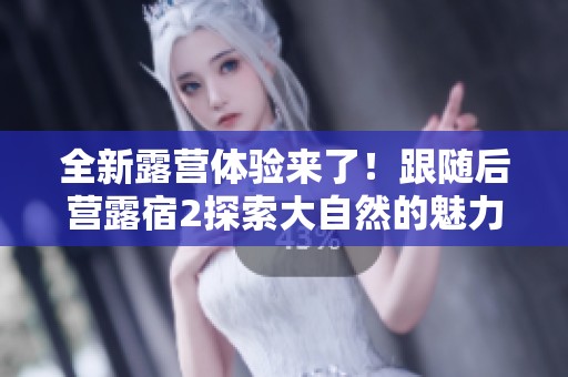 全新露营体验来了！跟随后营露宿2探索大自然的魅力