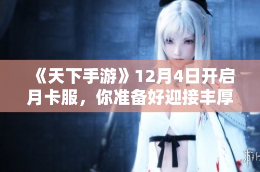 《天下手游》12月4日开启月卡服，你准备好迎接丰厚收益了吗？