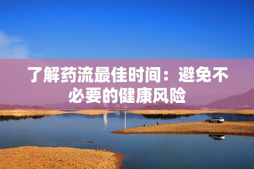 了解药流最佳时间：避免不必要的健康风险