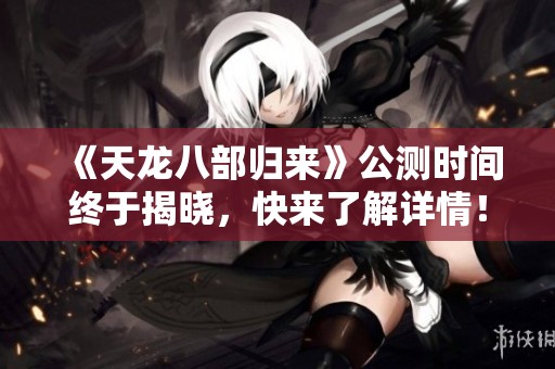 《天龙八部归来》公测时间终于揭晓，快来了解详情！