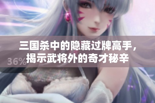 三国杀中的隐藏过牌高手，揭示武将外的奇才秘辛