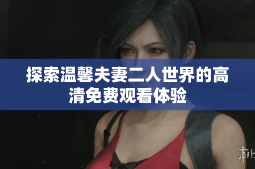 探索温馨夫妻二人世界的高清免费观看体验