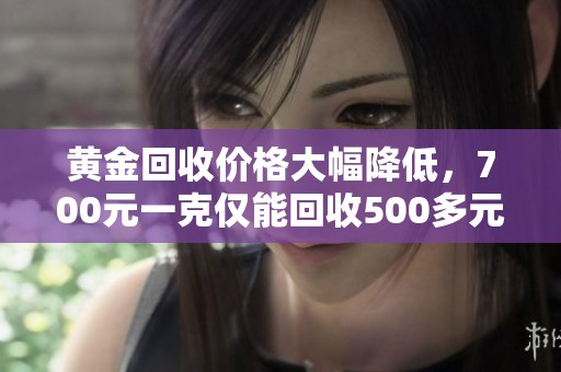 黄金回收价格大幅降低，700元一克仅能回收500多元