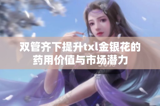 双管齐下提升txl金银花的药用价值与市场潜力