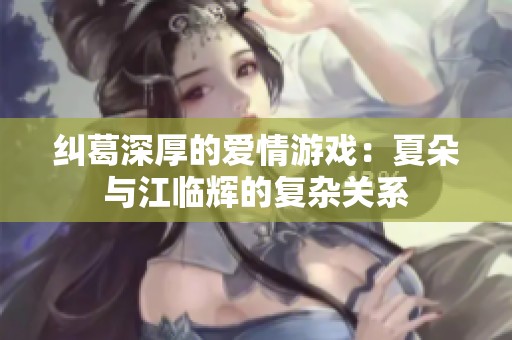 纠葛深厚的爱情游戏：夏朵与江临辉的复杂关系