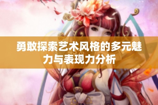 勇敢探索艺术风格的多元魅力与表现力分析