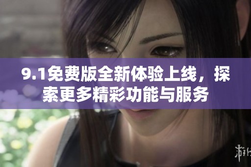 9.1免费版全新体验上线，探索更多精彩功能与服务