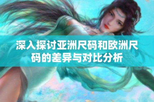 深入探讨亚洲尺码和欧洲尺码的差异与对比分析