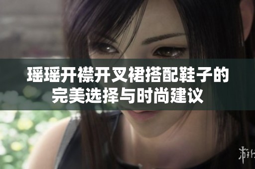 瑶瑶开襟开叉裙搭配鞋子的完美选择与时尚建议