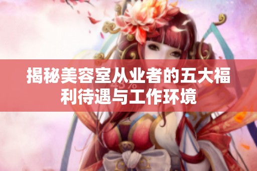 揭秘美容室从业者的五大福利待遇与工作环境