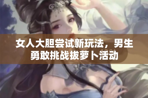 女人大胆尝试新玩法，男生勇敢挑战拔萝卜活动