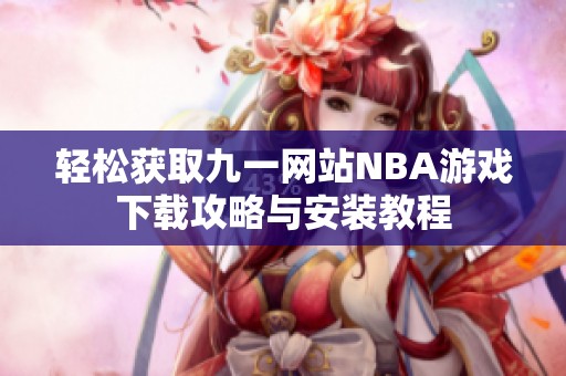 轻松获取九一网站NBA游戏下载攻略与安装教程