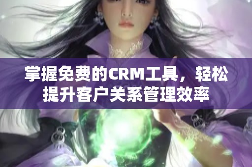 掌握免费的CRM工具，轻松提升客户关系管理效率
