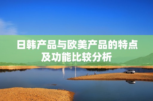 日韩产品与欧美产品的特点及功能比较分析