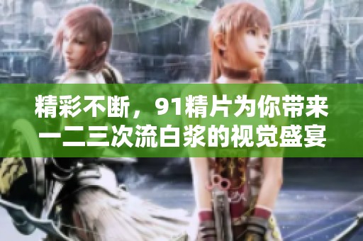 精彩不断，91精片为你带来一二三次流白浆的视觉盛宴