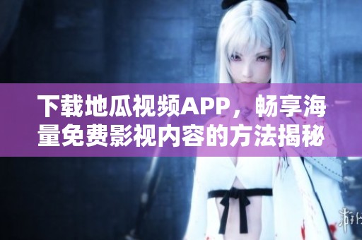 下载地瓜视频APP，畅享海量免费影视内容的方法揭秘