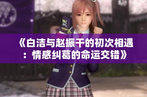 《白洁与赵振干的初次相遇：情感纠葛的命运交错》