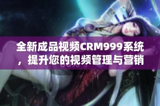 全新成品视频CRM999系统，提升您的视频管理与营销效率