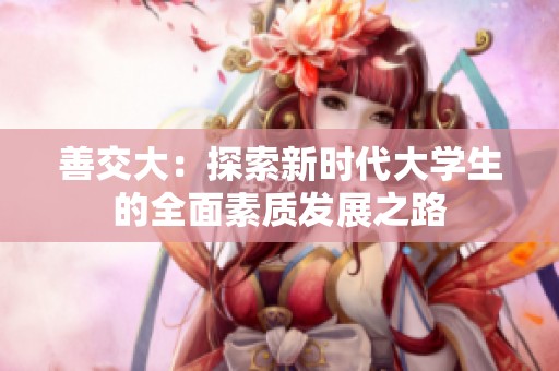 善交大：探索新时代大学生的全面素质发展之路
