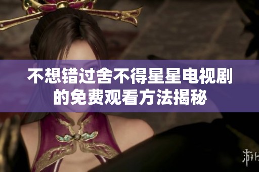 不想错过舍不得星星电视剧的免费观看方法揭秘