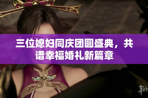 三位媳妇同庆团圆盛典，共谱幸福婚礼新篇章