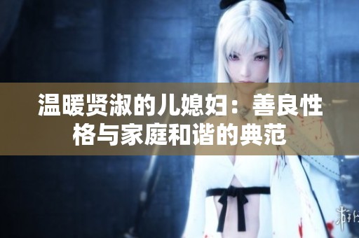 温暖贤淑的儿媳妇：善良性格与家庭和谐的典范