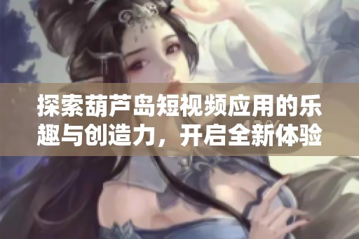 探索葫芦岛短视频应用的乐趣与创造力，开启全新体验