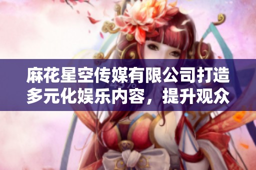 麻花星空传媒有限公司打造多元化娱乐内容，提升观众视野与体验