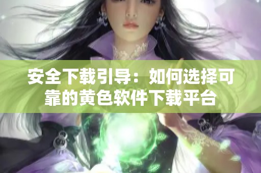 安全下载引导：如何选择可靠的黄色软件下载平台