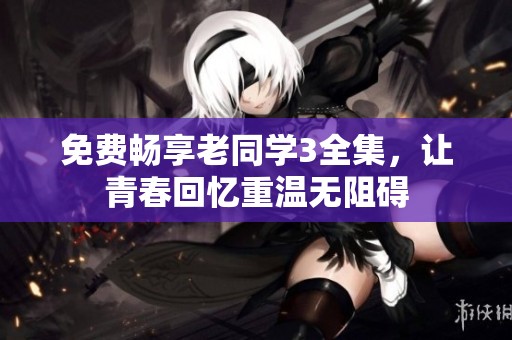 免费畅享老同学3全集，让青春回忆重温无阻碍