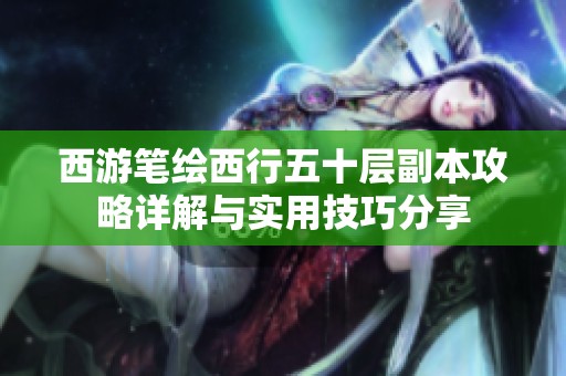 西游笔绘西行五十层副本攻略详解与实用技巧分享