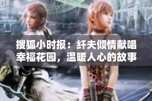 搜狐小时报：纤夫倾情献唱幸福花园，温暖人心的故事