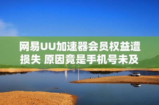 网易UU加速器会员权益遭损失 原因竟是手机号未及时更新