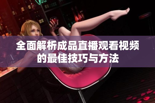 全面解析成品直播观看视频的最佳技巧与方法